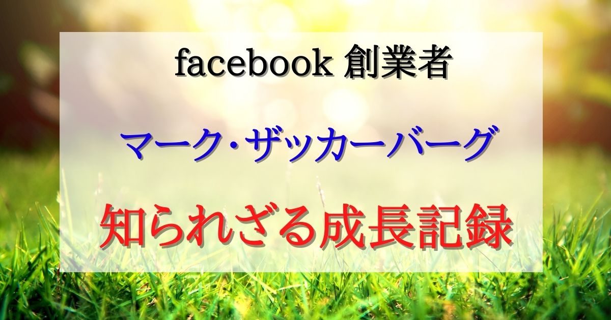 Facebook創設者マーク・ザッカーバーグの知られざる成長記録を公開！