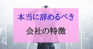 今すぐ転職するべき!本当に辞めるべき会社の特徴について解説。